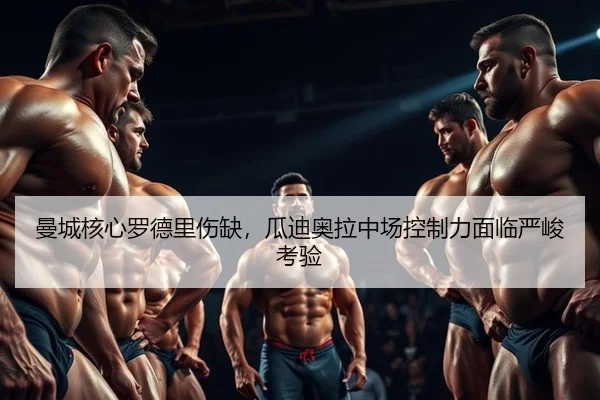曼城核心罗德里伤缺，瓜迪奥拉中场控制力面临严峻考验
